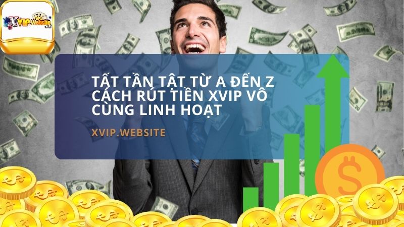 Tất tần tật từ A đến Z cách rút tiền XVIP vô cùng linh hoạt